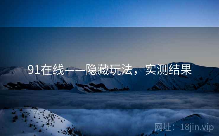 91在线——隐藏玩法，实测结果