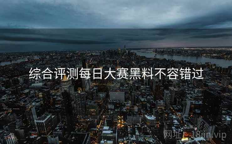 综合评测每日大赛黑料不容错过