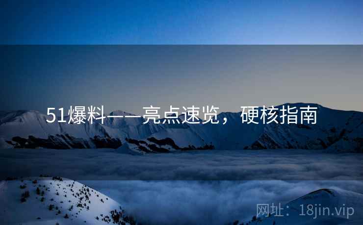 51爆料——亮点速览，硬核指南