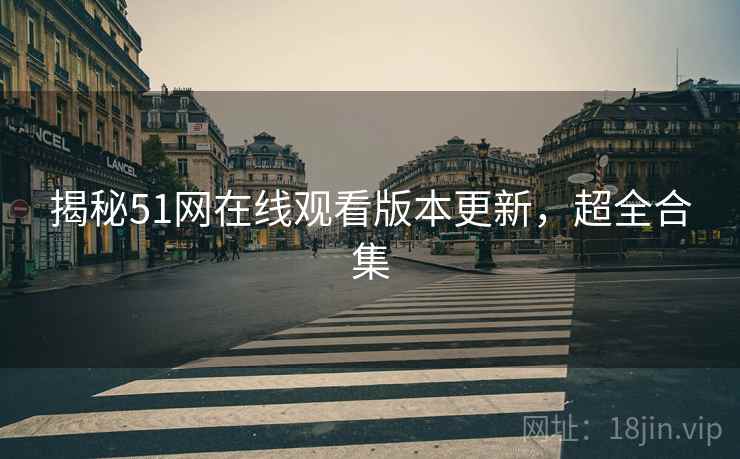 揭秘51网在线观看版本更新，超全合集