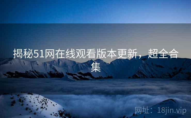 揭秘51网在线观看版本更新，超全合集