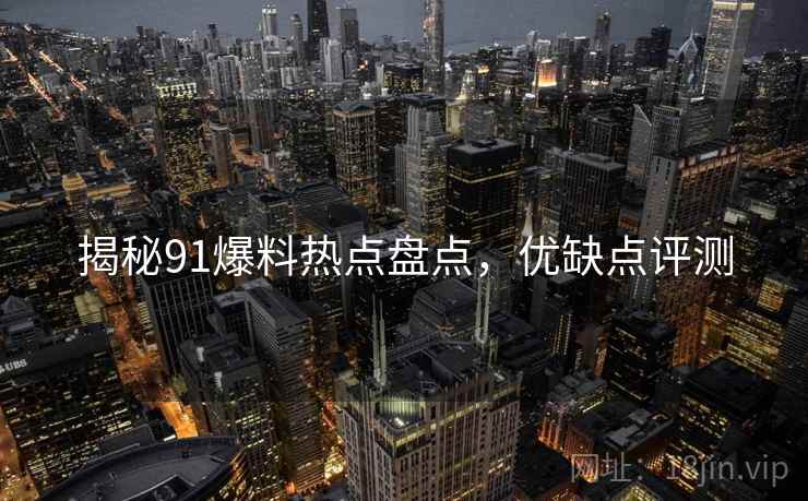 揭秘91爆料热点盘点，优缺点评测