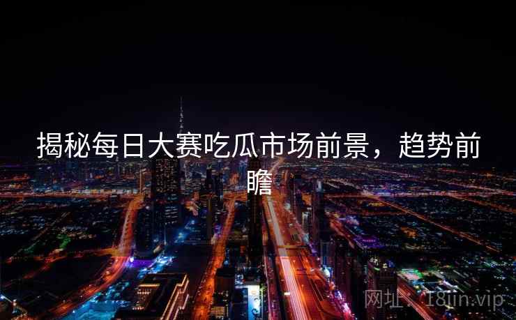揭秘每日大赛吃瓜市场前景，趋势前瞻