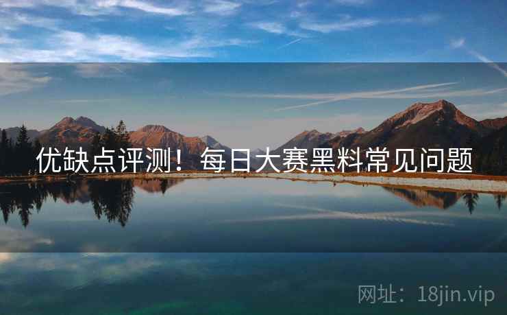优缺点评测！每日大赛黑料常见问题