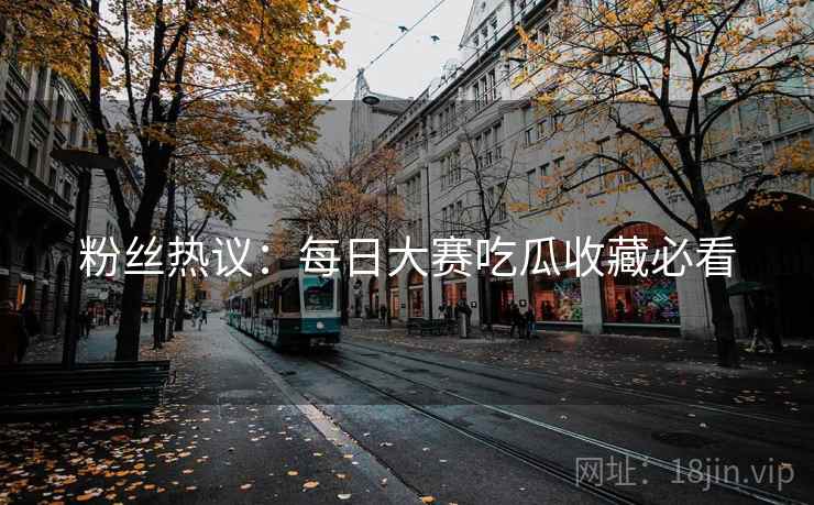 粉丝热议：每日大赛吃瓜收藏必看