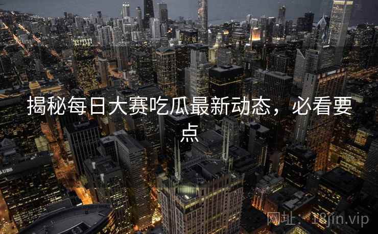 揭秘每日大赛吃瓜最新动态，必看要点