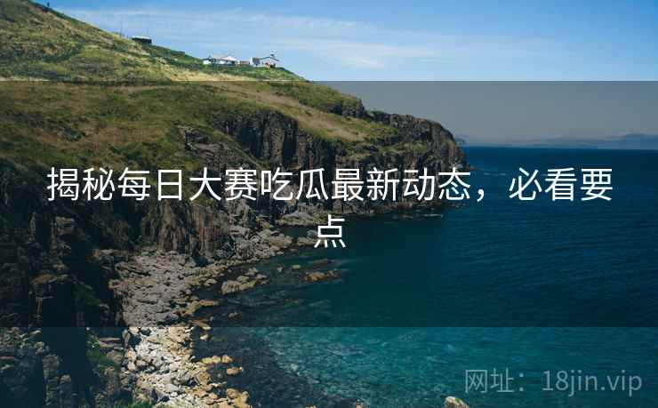 揭秘每日大赛吃瓜最新动态，必看要点