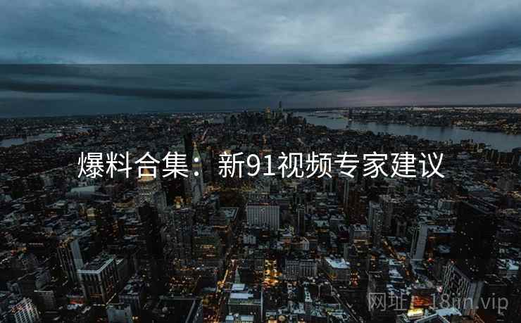 爆料合集：新91视频专家建议