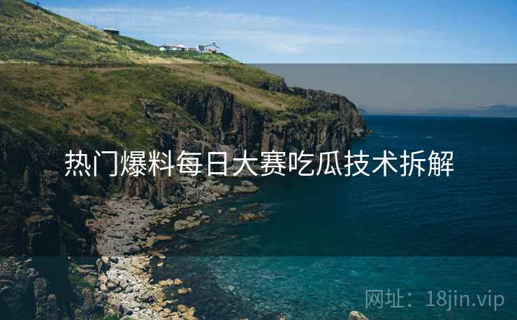 热门爆料每日大赛吃瓜技术拆解