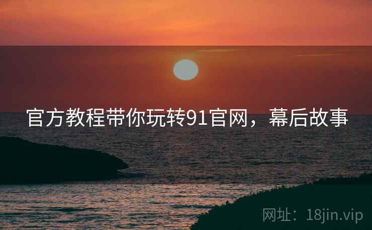 官方教程带你玩转91官网，幕后故事