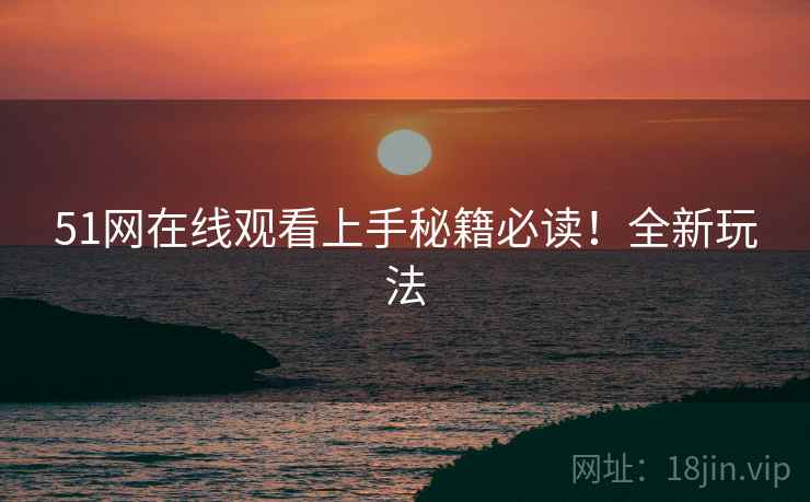 51网在线观看上手秘籍必读！全新玩法