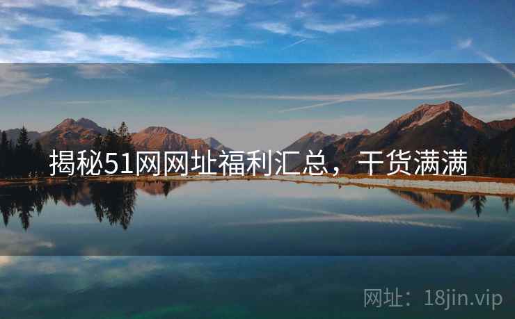 揭秘51网网址福利汇总，干货满满