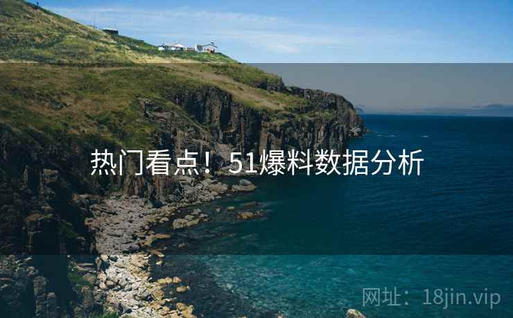 热门看点！51爆料数据分析
