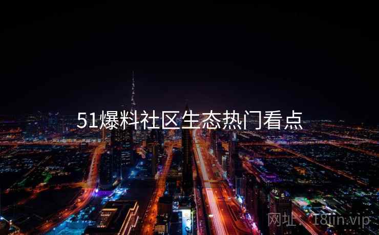 51爆料社区生态热门看点