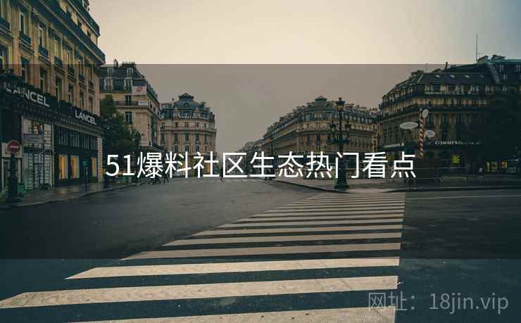 51爆料社区生态热门看点