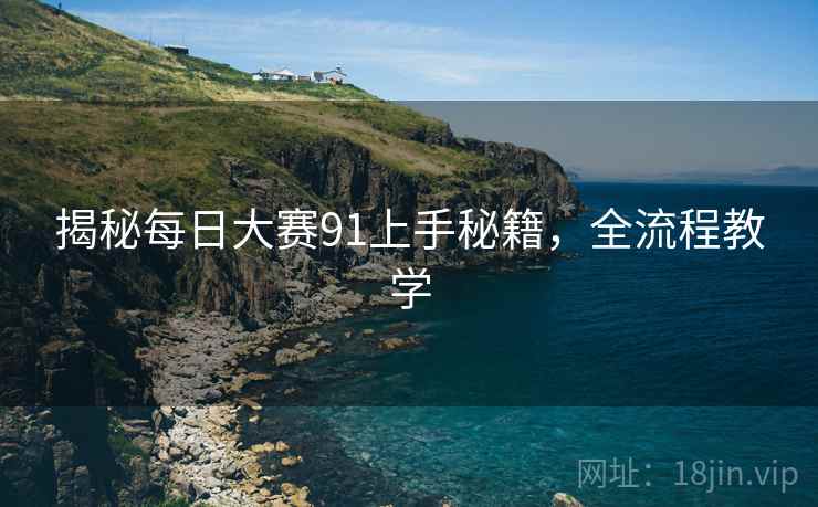 揭秘每日大赛91上手秘籍，全流程教学