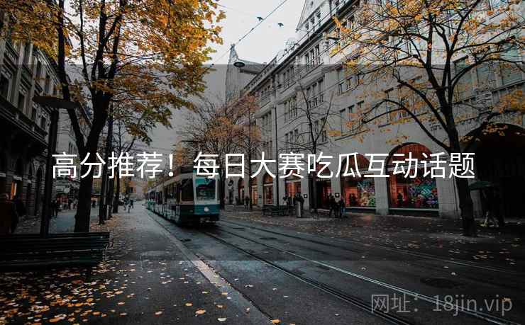 高分推荐！每日大赛吃瓜互动话题