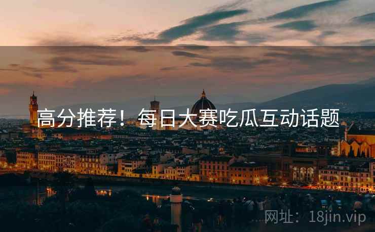 高分推荐！每日大赛吃瓜互动话题