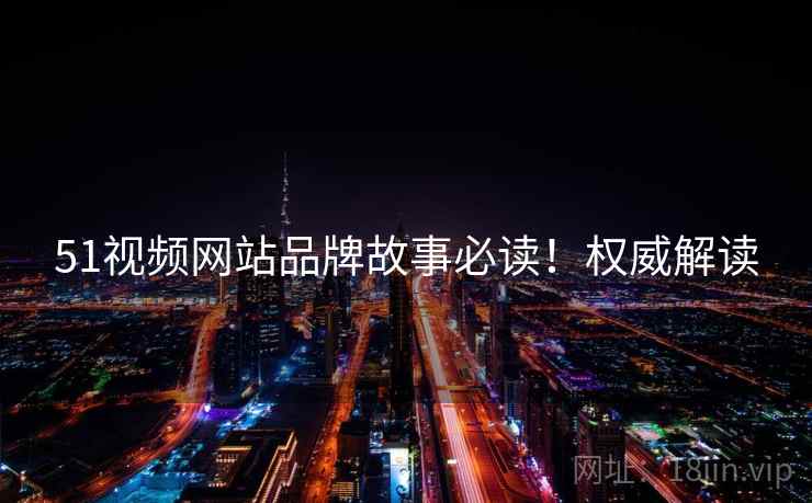 51视频网站品牌故事必读！权威解读