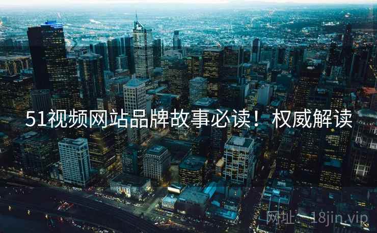 51视频网站品牌故事必读！权威解读
